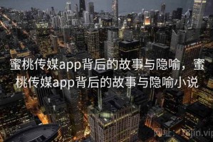 蜜桃传媒app背后的故事与隐喻，蜜桃传媒app背后的故事与隐喻小说
