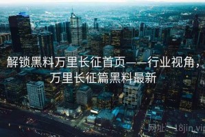 解锁黑料万里长征首页——行业视角，万里长征篇黑料最新