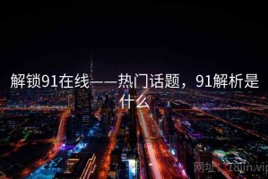 解锁91在线——热门话题，91解析是什么