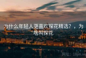 为什么年轻人更喜欢探花精选？，为啥叫探花