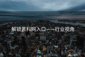 解锁黑料网入口——行业视角