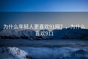 为什么年轻人更喜欢91网？，为什么喜欢911