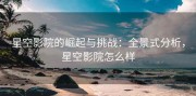 星空影院的崛起与挑战：全景式分析，星空影院怎么样
