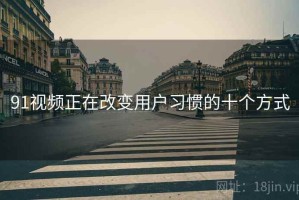91视频正在改变用户习惯的十个方式