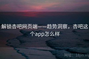 解锁杏吧网页端——趋势洞察，杏吧这个app怎么样