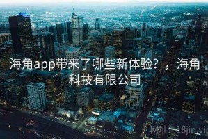 海角app带来了哪些新体验？，海角科技有限公司