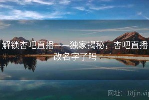 解锁杏吧直播——独家揭秘，杏吧直播改名字了吗