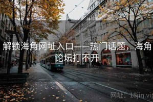 解锁海角网址入口——热门话题，海角论坛打不开