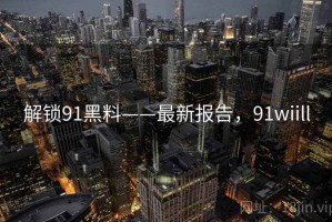 解锁91黑料——最新报告，91wiill