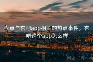 盘点与杏吧app相关的热点事件，杏吧这个app怎么样