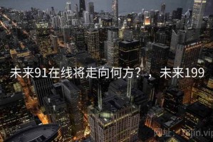 未来91在线将走向何方？，未来199