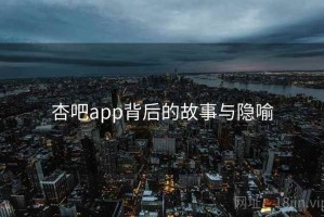 杏吧app背后的故事与隐喻