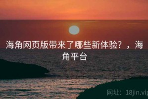 海角网页版带来了哪些新体验？，海角平台