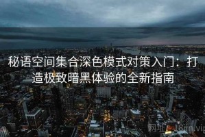 秘语空间集合深色模式对策入门：打造极致暗黑体验的全新指南