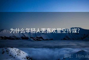 为什么年轻人更喜欢星空传媒？
