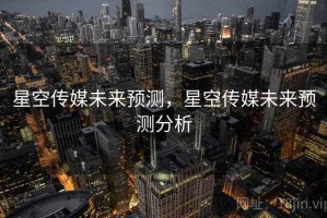 星空传媒未来预测，星空传媒未来预测分析