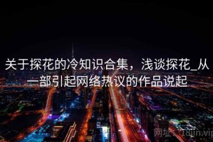 关于探花的冷知识合集，浅谈探花_从一部引起网络热议的作品说起