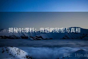 揭秘91爆料：背后的秘密与真相