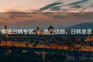 解锁日韩专区——热门话题，日韩意思