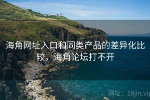 海角网址入口和同类产品的差异化比较，海角论坛打不开