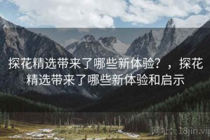 探花精选带来了哪些新体验？，探花精选带来了哪些新体验和启示