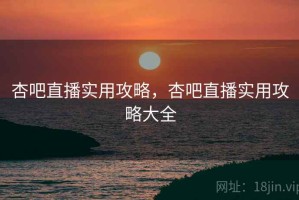 杏吧直播实用攻略，杏吧直播实用攻略大全