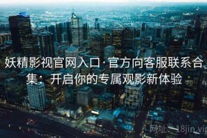 妖精影视官网入口·官方向客服联系合集：开启你的专属观影新体验