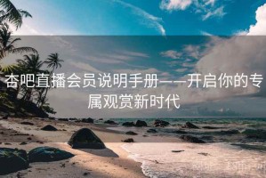 杏吧直播会员说明手册——开启你的专属观赏新时代