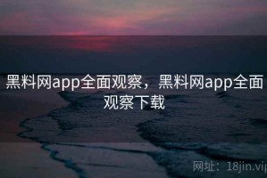 黑料网app全面观察，黑料网app全面观察下载