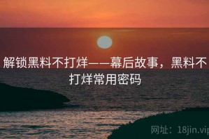 解锁黑料不打烊——幕后故事，黑料不打烊常用密码