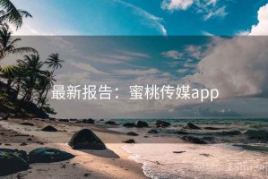 最新报告：蜜桃传媒app