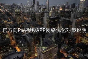 官方向P站视频APP网络优化对策说明