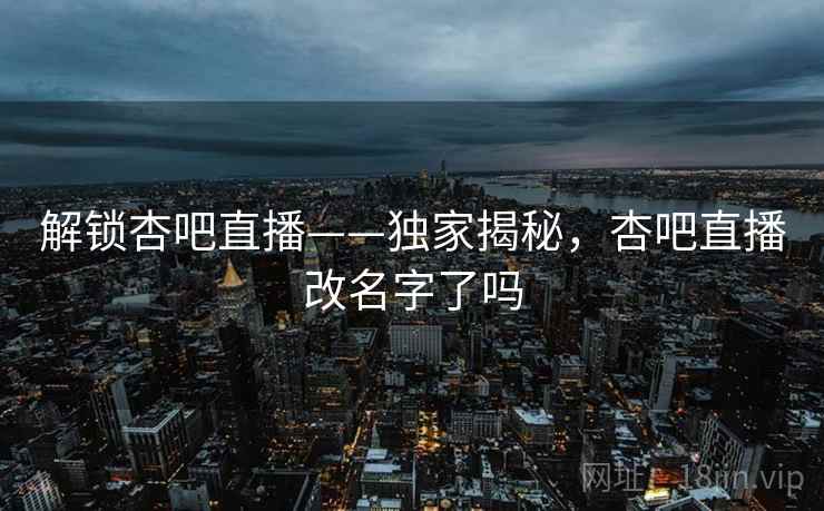 解锁杏吧直播——独家揭秘,杏吧直播改名字了吗 解锁杏吧直播——独家揭秘,杏吧直播改名字了吗