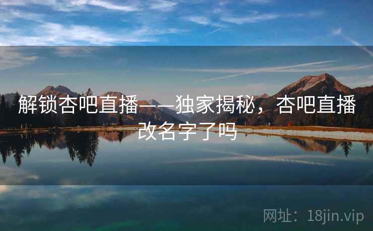 解锁杏吧直播——独家揭秘,杏吧直播改名字了吗 解锁杏吧直播——独家揭秘,杏吧直播改名字了吗