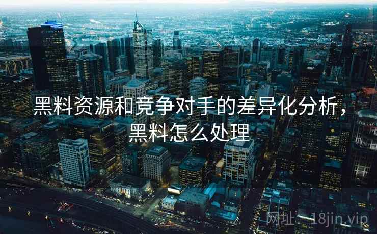 黑料资源和竞争对手的差异化分析,黑料怎么处理 黑料资源和竞争对手的差异化分析,黑料怎么处理
