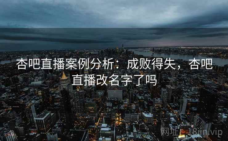 杏吧直播案例分析:成败得失,杏吧直播改名字了吗 杏吧直播案例分析:成败得失,杏吧直播改名字了吗