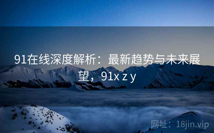 91在线深度解析:最新趋势与未来展望,91x z y 91在线深度解析:最新趋势与未来展望,91x z y