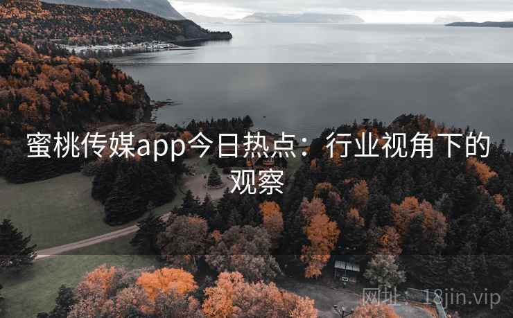 蜜桃传媒app今日热点:行业视角下的观察 蜜桃传媒app今日热点:行业视角下的观察