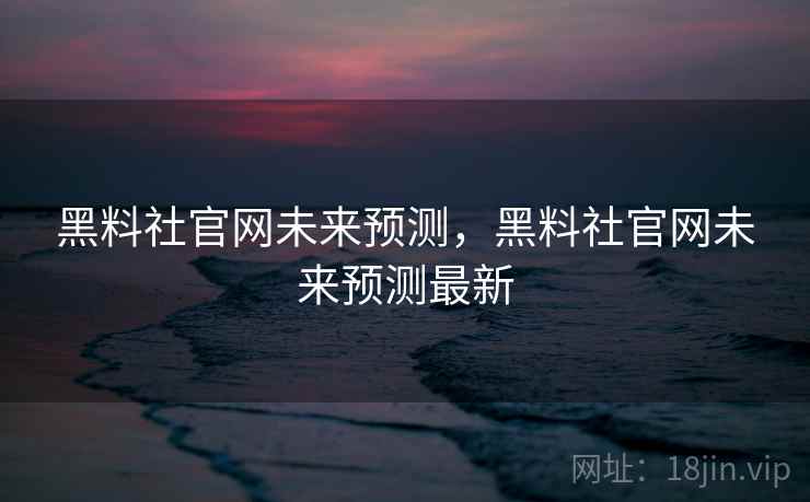 黑料社官网未来预测,黑料社官网未来预测最新 黑料社官网未来预测,黑料社官网未来预测最新
