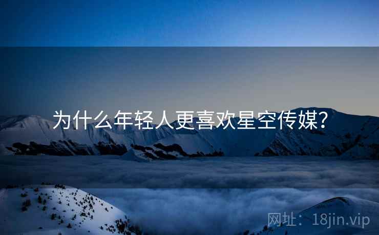 为什么年轻人更喜欢星空传媒? 为什么年轻人更喜欢星空传媒?