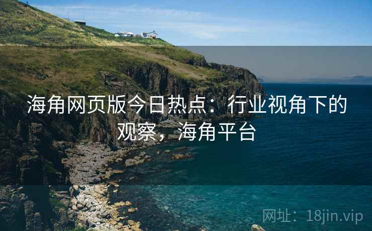 海角网页版今日热点:行业视角下的观察,海角平台 海角网页版今日热点:行业视角下的观察,海角平台