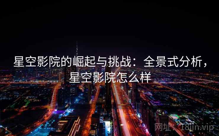 星空影院的崛起与挑战：全景式分析，星空影院怎么样