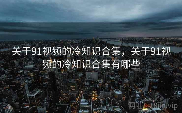 关于91视频的冷知识合集,关于91视频的冷知识合集有哪些 关于91视频的冷知识合集,关于91视频的冷知识合集有哪些
