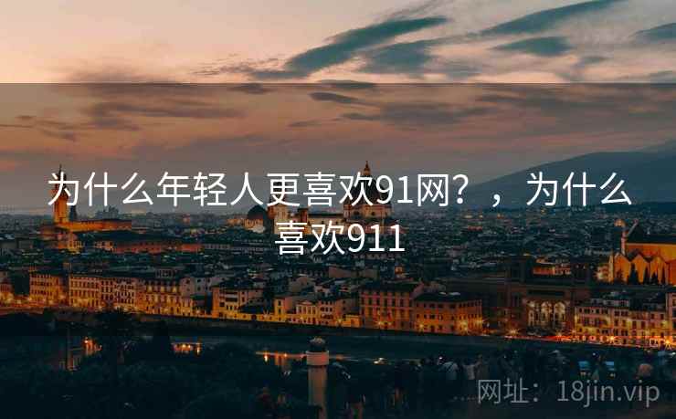 为什么年轻人更喜欢91网？，为什么喜欢911