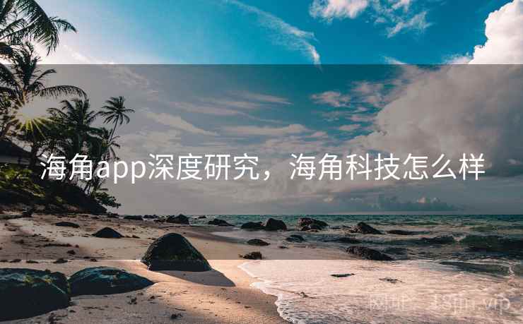 海角app深度研究,海角科技怎么样 海角app深度研究,海角科技怎么样