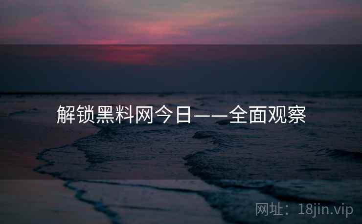 解锁黑料网今日——全面观察
