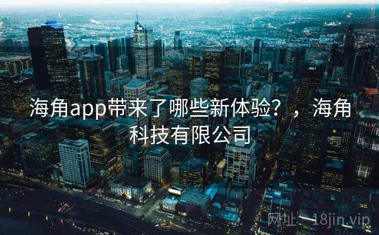 海角app带来了哪些新体验?,海角科技有限公司 海角app带来了哪些新体验?,海角科技有限公司