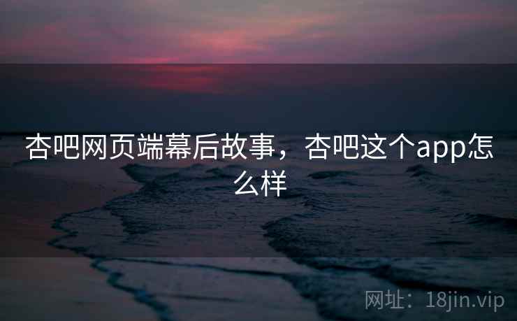 杏吧网页端幕后故事，杏吧这个app怎么样
