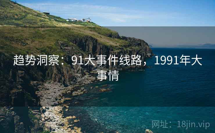 趋势洞察:91大事件线路,1991年大事情 趋势洞察:91大事件线路,1991年大事情