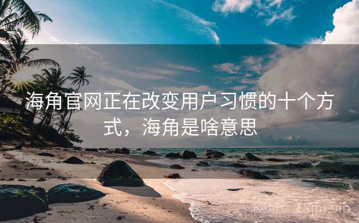 海角官网正在改变用户习惯的十个方式，海角是啥意思